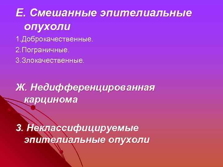 Е. Смешанные эпителиальные опухоли 1. Доброкачественные. 2. Пограничные. 3. Злокачественные. Ж. Недифференцированная карцинома 3.