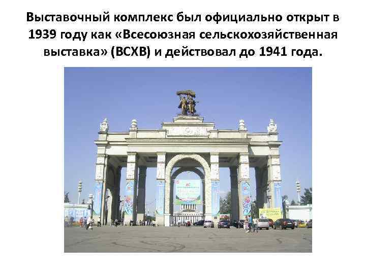 Выставочный комплекс был официально открыт в 1939 году как «Всесоюзная сельскохозяйственная выставка» (ВСХВ) и