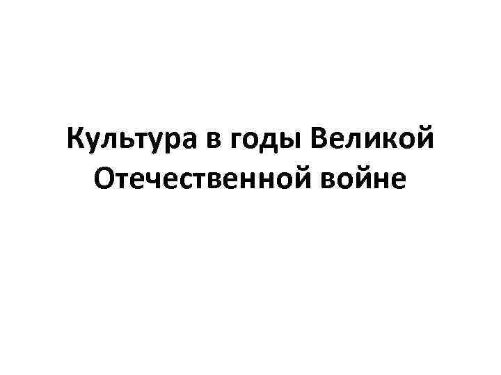 Культура в годы Великой Отечественной войне 