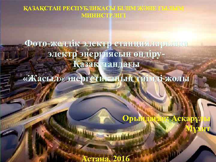 ҚАЗАҚСТАН РЕСПУБЛИКАСЫ БІЛІМ ЖӘНЕ ҒЫЛЫМ МИНИСТРЛІГІ Фото-желдік электр станцияларында электр энергиясын өндіруҚазақстандағы «Жасыл» энергетиканың