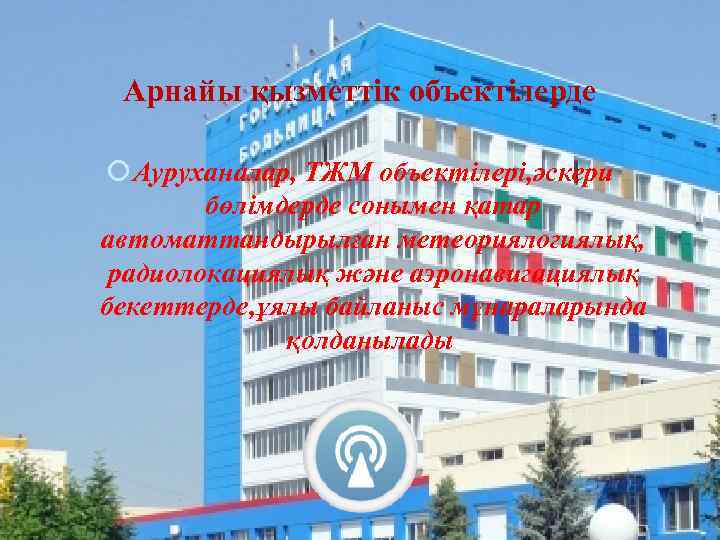 Арнайы қызметтік объектілерде Ауруханалар, ТЖМ объектілері, әскери бөлімдерде сонымен қатар автоматтандырылған метеориялогиялық, радиолокациялық және