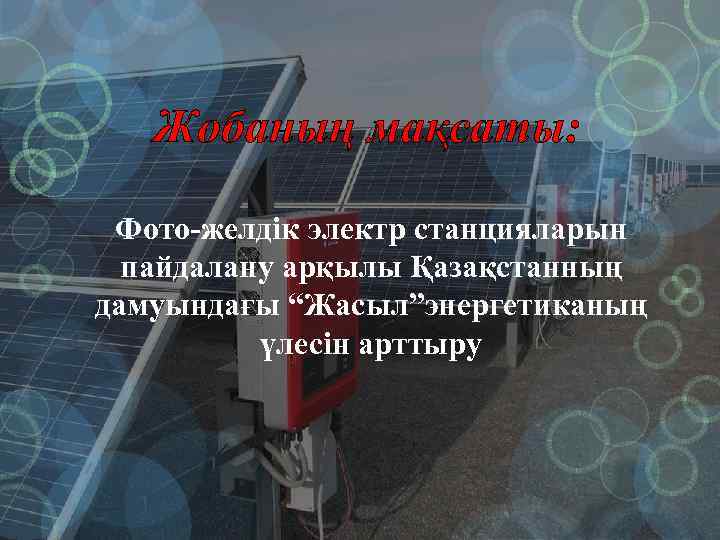 Жобаның мақсаты: Фото-желдік электр станцияларын пайдалану арқылы Қазақстанның дамуындағы “Жасыл”энергетиканың үлесін арттыру 