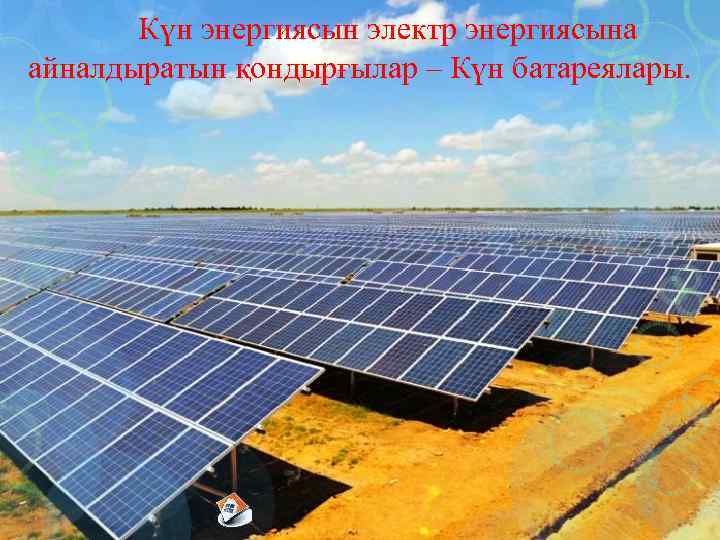 Күн энергиясын электр энергиясына айналдыратын қондырғылар – Күн батареялары. 