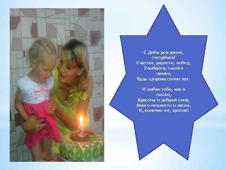 С Днём рождения, сестрёнка! Счастья, радости, побед, Улыбайся, смейся звонко, Будь здорова сотню лет.