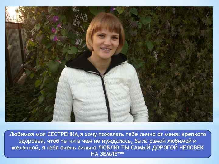 Любимоя СЕСТРЕНКА, я хочу пожелать тебе лично от меня: крепкого здоровья, чтоб ты ни