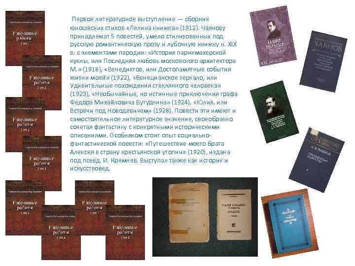 Первое литературное выступление — сборник юношеских стихов «Лелина книжка» (1912). Чаянову принадлежат 5 повестей,
