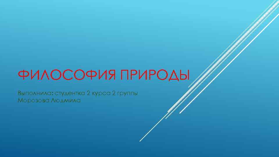 ФИЛОСОФИЯ ПРИРОДЫ Выполнила: студентка 2 курса 2 группы Морозова Людмила 