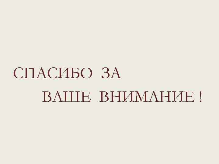 СПАСИБО ЗА ВАШЕ ВНИМАНИЕ ! 