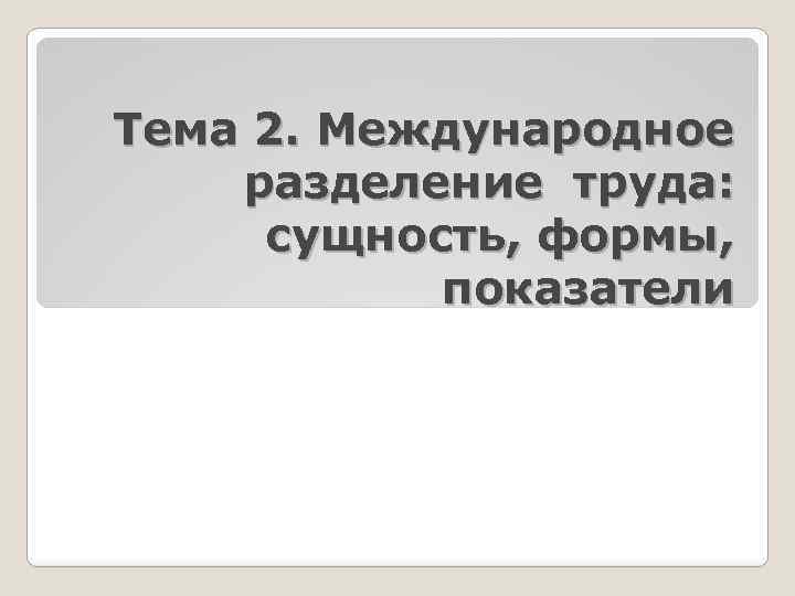 Тема 2. Международное разделение труда: сущность, формы, показатели 