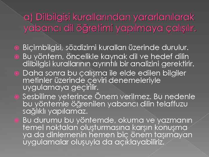 a) Dilbilgisi kurallarından yararlanılarak yabancı dil öğretimi yapılmaya çalışılır. Biçimbilgisi, sözdizimi kuralları üzerinde durulur.