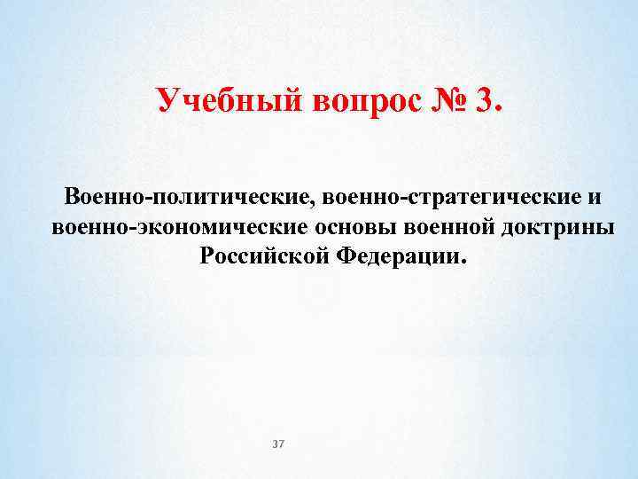 Учебный вопрос № 3. Военно-политические, военно-стратегические и военно-экономические основы военной доктрины Российской Федерации. 37