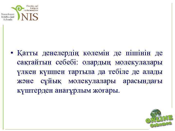  • Қатты денелердің көлемін де пішінін де сақтайтын себебі: олардың молекулалары үлкен күшпен