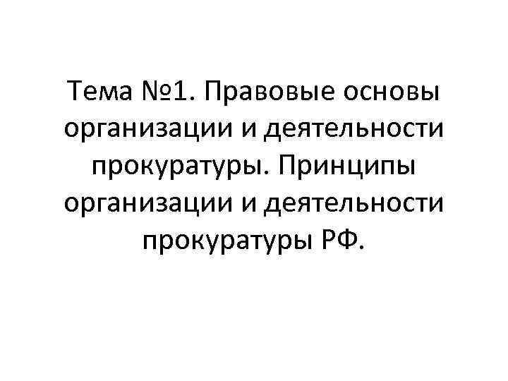 Тема № 1. Правовые основы организации и деятельности прокуратуры. Принципы организации и деятельности прокуратуры