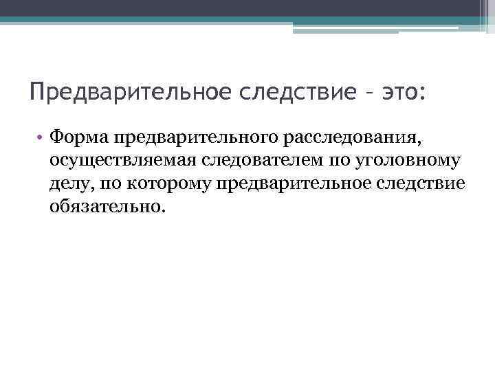 Предварительное следствие – это: • Форма предварительного расследования, осуществляемая следователем по уголовному делу, по