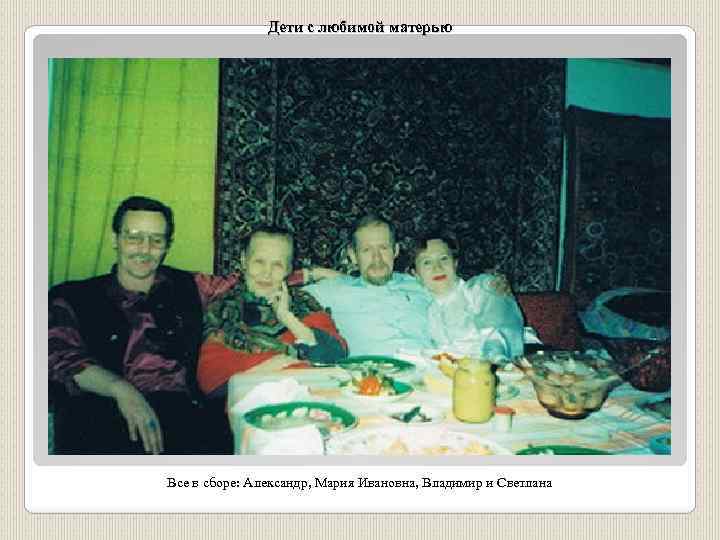 Дети с любимой матерью Все в сборе: Александр, Мария Ивановна, Владимир и Светлана 