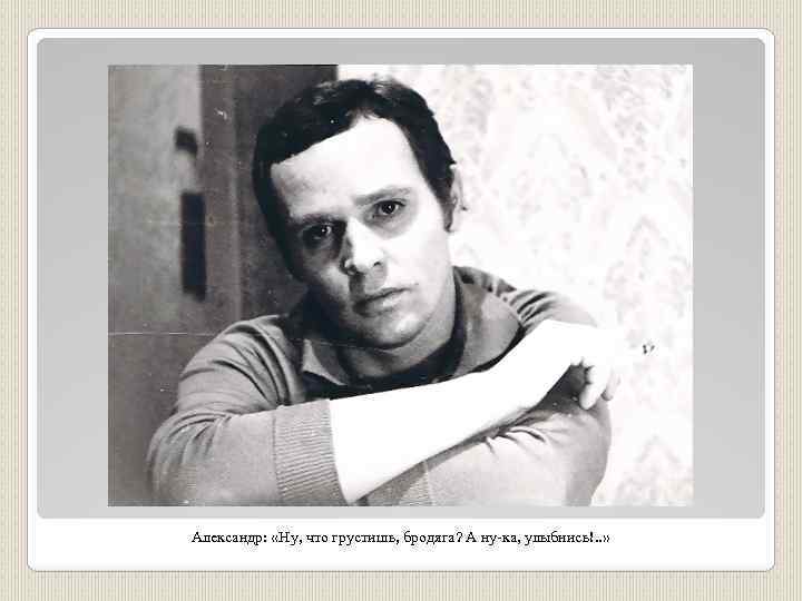 Александр: «Ну, что грустишь, бродяга? А ну-ка, улыбнись!. . » 