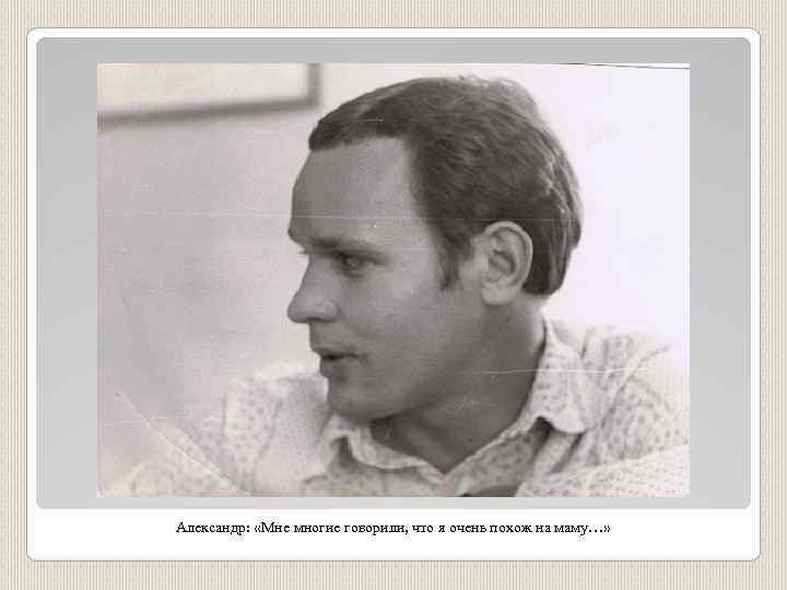 Александр: «Мне многие говорили, что я очень похож на маму…» 