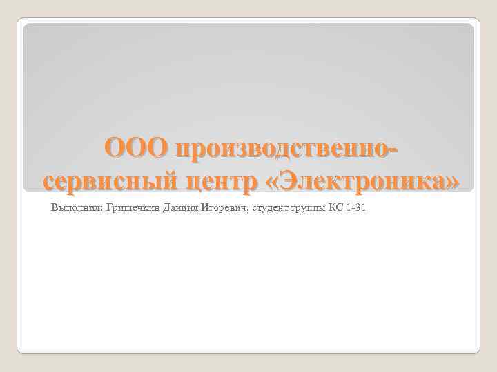 ООО производственносервисный центр «Электроника» Выполнил: Гришечкин Даниил Игоревич, студент группы КС 1 -31 