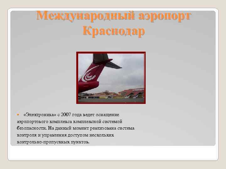 Международный аэропорт Краснодар «Электроника» с 2007 года ведет оснащение аэропортового комплекса комплексной системой безопасности.