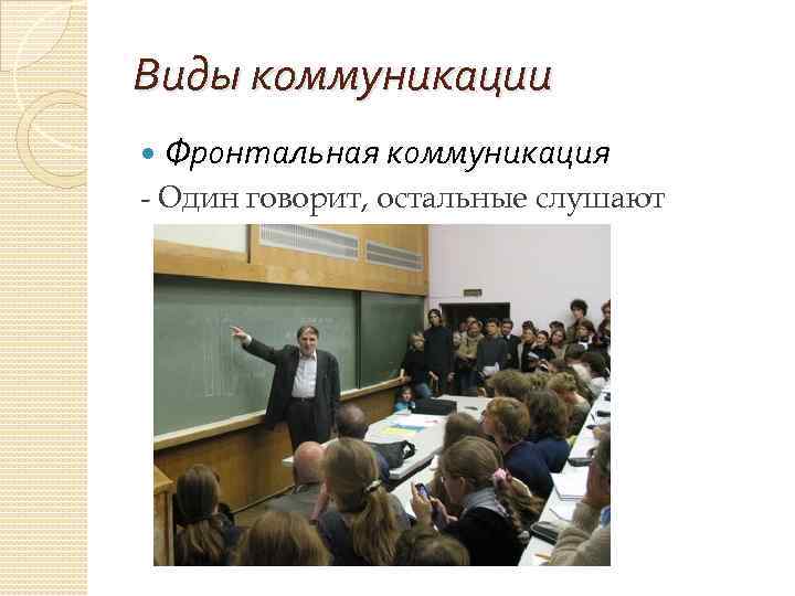 Виды коммуникации Фронтальная коммуникация - Один говорит, остальные слушают 