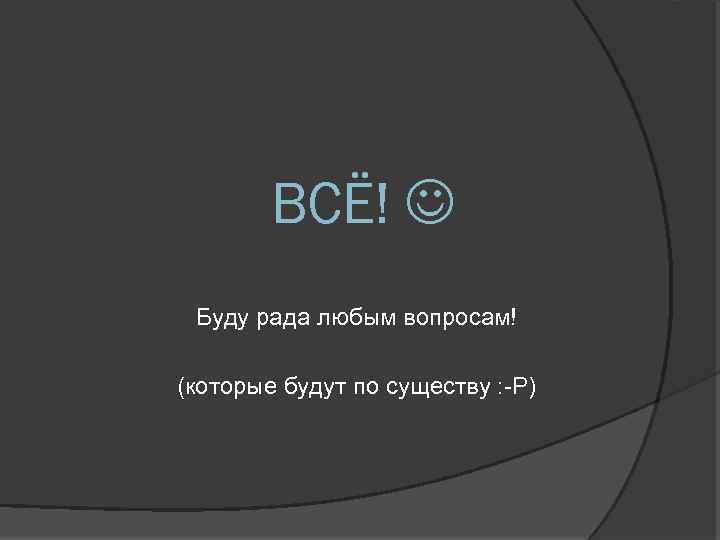 ВСЁ! Буду рада любым вопросам! (которые будут по существу : -Р) 
