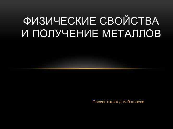ФИЗИЧЕСКИЕ СВОЙСТВА И ПОЛУЧЕНИЕ МЕТАЛЛОВ Презентация для 9 класса 