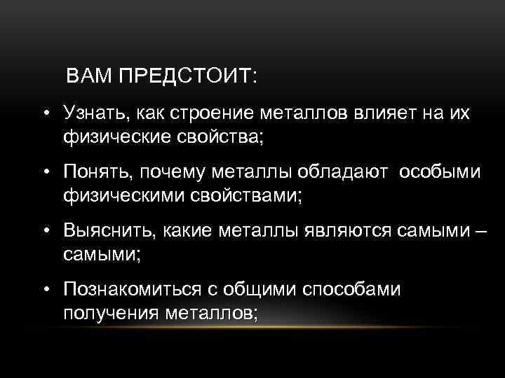 ВАМ ПРЕДСТОИТ: • Узнать, как строение металлов влияет на их физические свойства; • Понять,