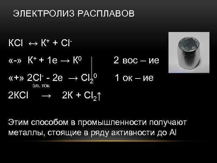 ЭЛЕКТРОЛИЗ РАСПЛАВОВ КCl ↔ К+ + Cl «-» К+ + 1 e → К