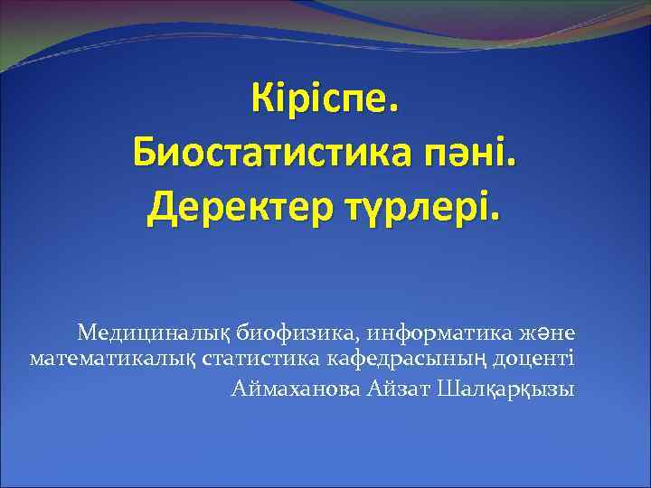 Кіріспе. Биостатистика пәні. Деректер түрлері. Медициналық биофизика, информатика және математикалық статистика кафедрасының доценті Аймаханова