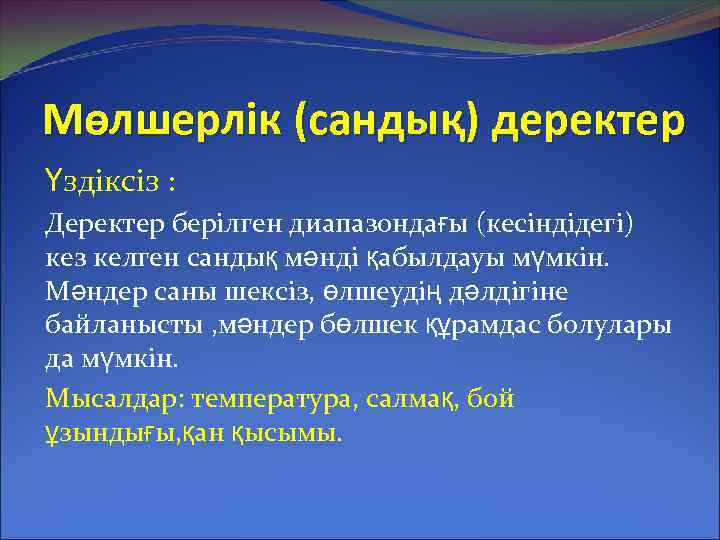 Мөлшерлік (сандық) деректер Үздіксіз : Деректер берілген диапазондағы (кесіндідегі) кез келген сандық мәнді қабылдауы