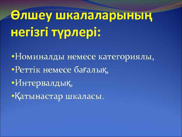 Өлшеу шкалаларының негізгі түрлері: • Номиналды немесе категориялы, • Реттік немесе бағалық, • Интервалдық,