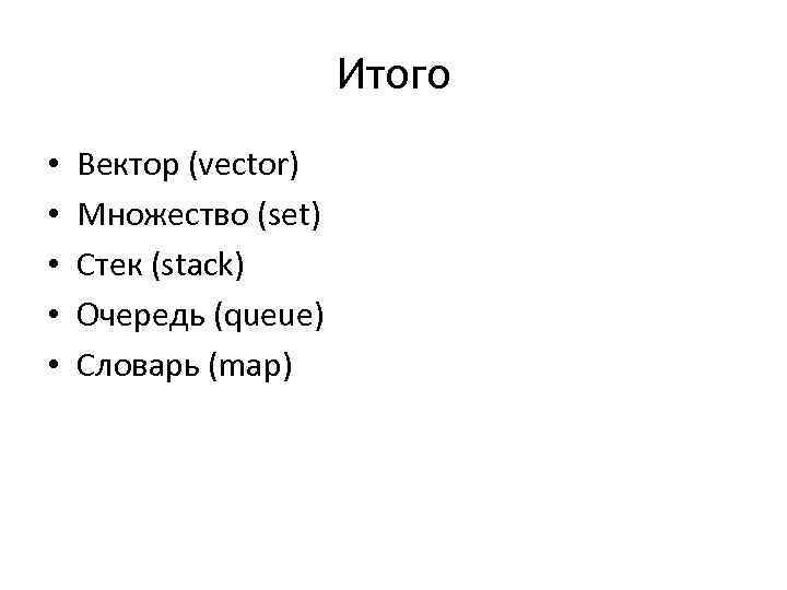 Итого • • • Вектор (vector) Множество (set) Стек (stack) Очередь (queue) Словарь (map)