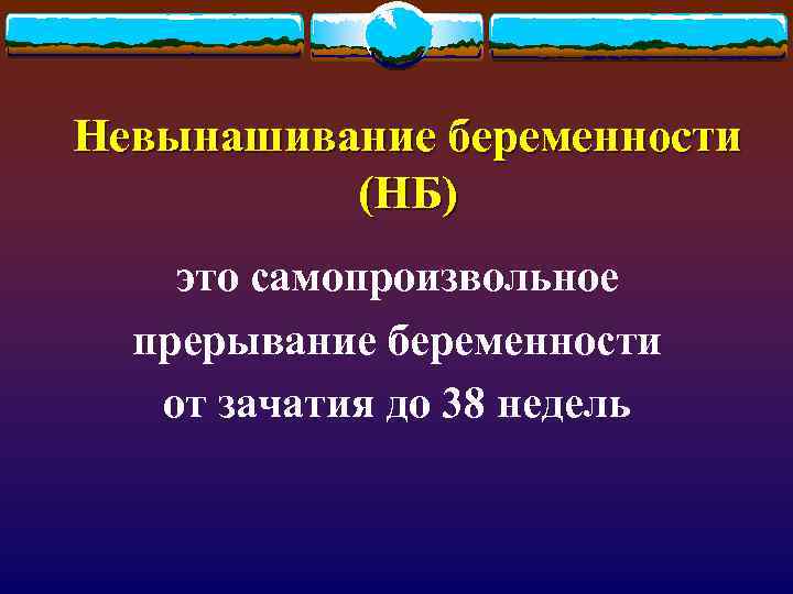 Невынашивание беременности (НБ) это самопроизвольное прерывание беременности от зачатия до 38 недель 