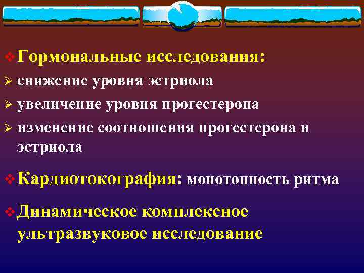 v Гормональные исследования: снижение уровня эстриола Ø увеличение уровня прогестерона Ø изменение соотношения прогестерона