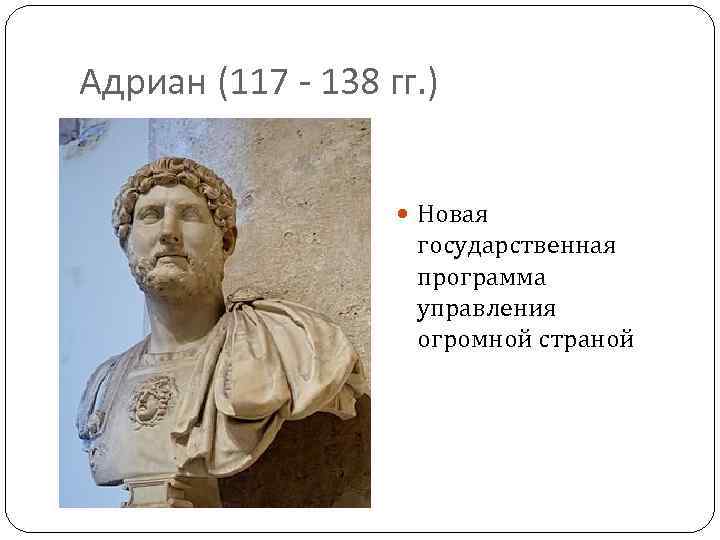 Адриан (117 - 138 гг. ) Новая государственная программа управления огромной страной 