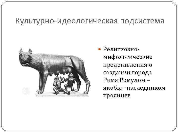 Культурно-идеологическая подсистема Религиозно мифологические представления о создании города Рима Ромулом – якобы наследником троянцев