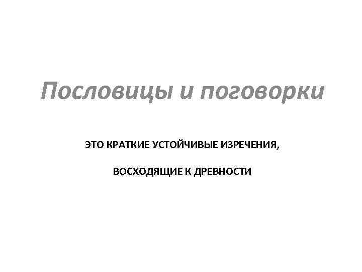 Пословицы и поговорки ЭТО КРАТКИЕ УСТОЙЧИВЫЕ ИЗРЕЧЕНИЯ, ВОСХОДЯЩИЕ К ДРЕВНОСТИ 