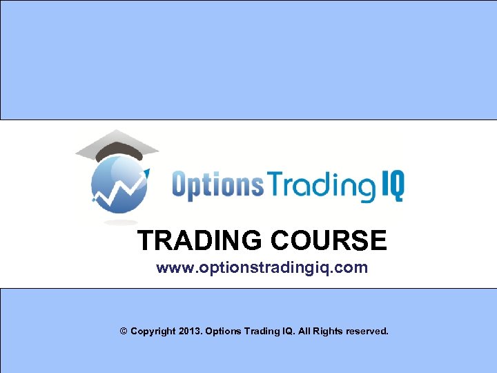 TRADING COURSE www. optionstradingiq. com © Copyright 2013. Options Trading IQ. All Rights reserved.