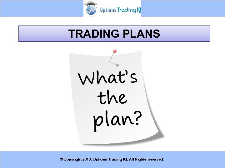 TRADING PLANS © Copyright 2013. Options Trading IQ. All Rights reserved. 19 