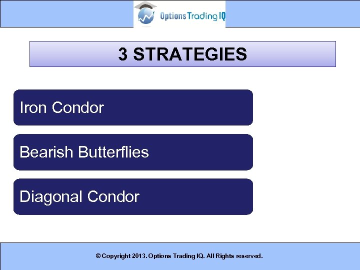 3 STRATEGIES Iron Condor Bearish Butterflies Diagonal Condor © Copyright 2013. Options Trading IQ.