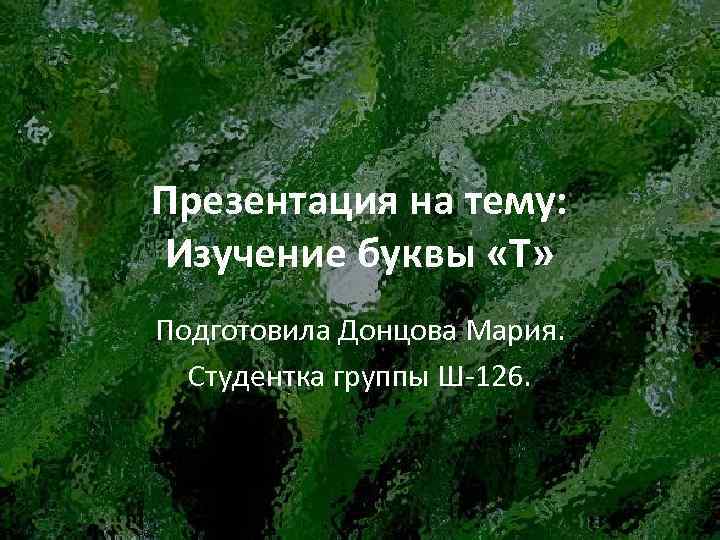 Презентация на тему: Изучение буквы «Т» Подготовила Донцова Мария. Студентка группы Ш-126. 