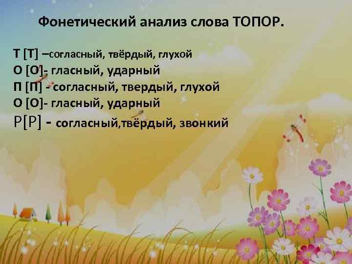 Фонетический анализ слова ТОПОР. Т [Т] –согласный, твёрдый, глухой О [О]- гласный, ударный П
