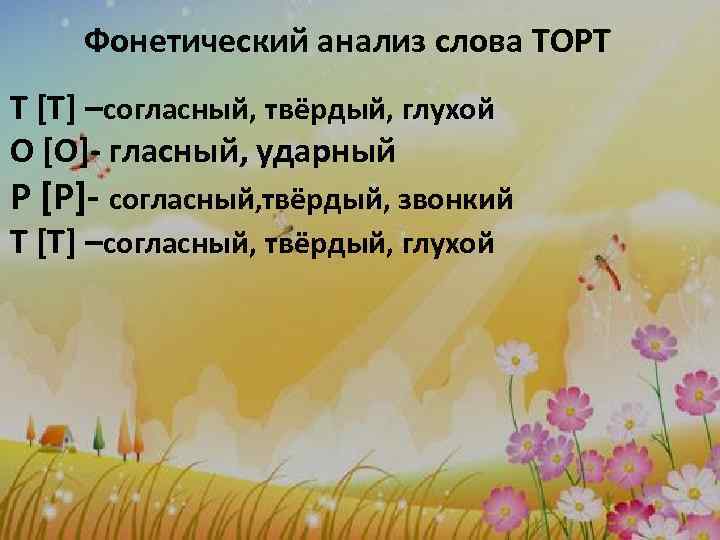 Фонетический анализ слова ТОРТ Т [Т] –согласный, твёрдый, глухой О [О]- гласный, ударный Р