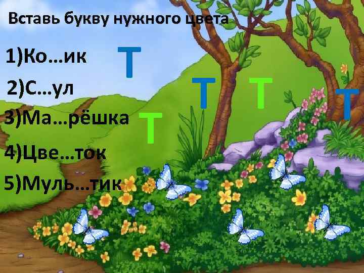 Вставь букву нужного цвета Т Т 4)Цве…ток 1)Ко…ик 2)С…ул 3)Ма…рёшка 5)Муль…тик Т 