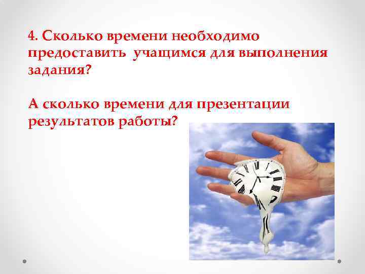 4. Сколько времени необходимо предоставить учащимся для выполнения задания? А сколько времени для презентации