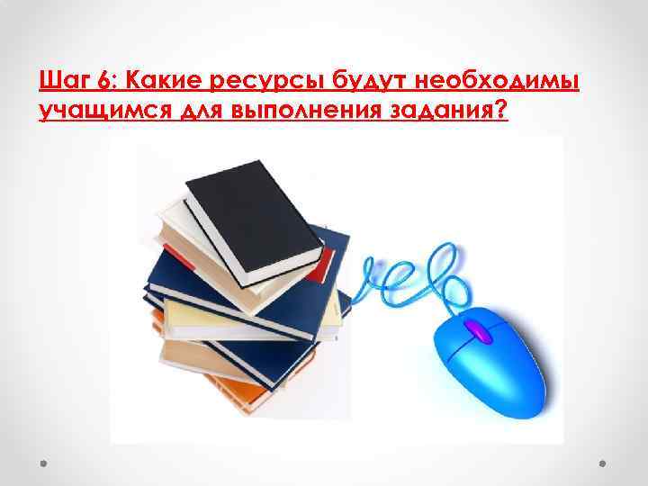 Шаг 6: Какие ресурсы будут необходимы учащимся для выполнения задания? 