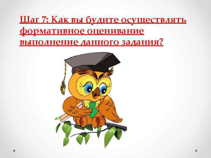 Шаг 7: Как вы будите осуществлять формативное оценивание выполнение данного задания? 