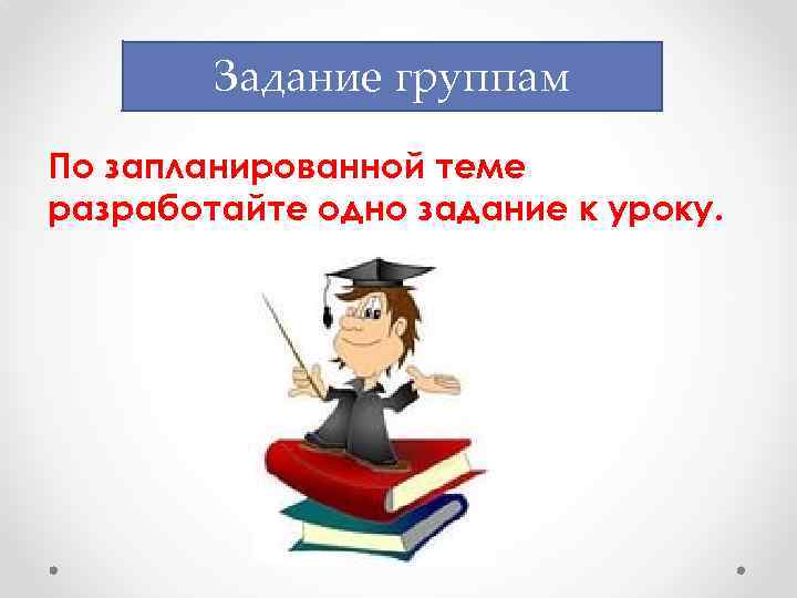 Задание группам По запланированной теме разработайте одно задание к уроку. 