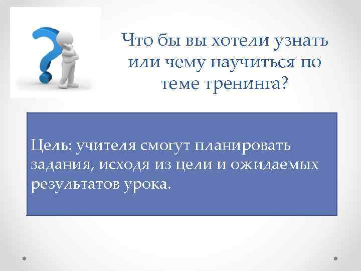 Что бы вы хотели узнать или чему научиться по теме тренинга? Цель: учителя смогут