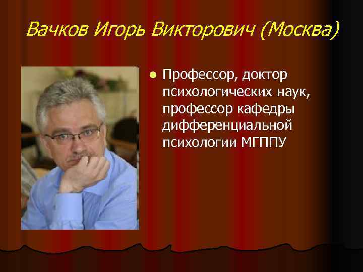 Вачков Игорь Викторович (Москва) l Профессор, доктор психологических наук, профессор кафедры дифференциальной психологии МГППУ